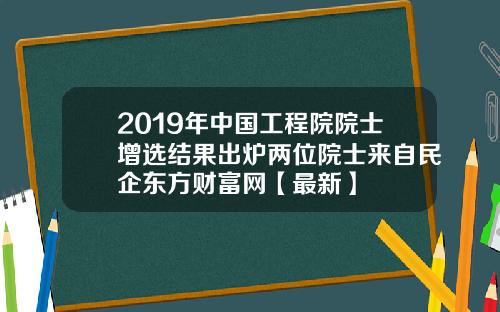 2019年中国工程院院士增选结果出炉两位院士来自民企东方财富网【最新】