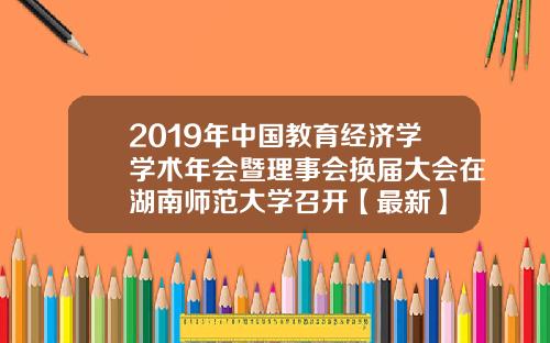 2019年中国教育经济学学术年会暨理事会换届大会在湖南师范大学召开【最新】