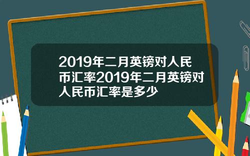 2019年二月英镑对人民币汇率2019年二月英镑对人民币汇率是多少