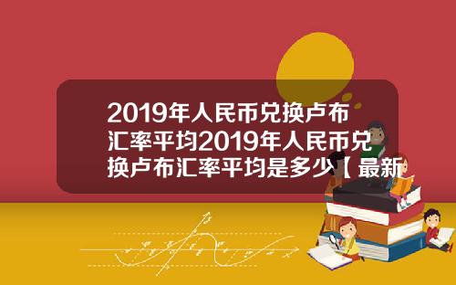 2019年人民币兑换卢布汇率平均2019年人民币兑换卢布汇率平均是多少【最新】
