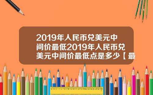 2019年人民币兑美元中间价最低2019年人民币兑美元中间价最低点是多少【最新】