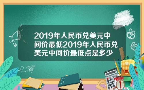 2019年人民币兑美元中间价最低2019年人民币兑美元中间价最低点是多少