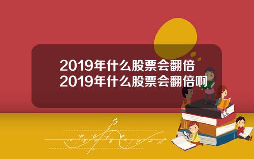 2019年什么股票会翻倍2019年什么股票会翻倍啊