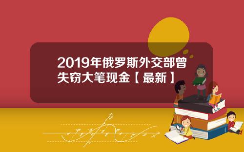 2019年俄罗斯外交部曾失窃大笔现金【最新】