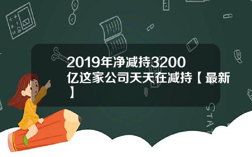 2019年净减持3200亿这家公司天天在减持【最新】