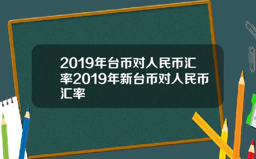 2019年台币对人民币汇率2019年新台币对人民币汇率