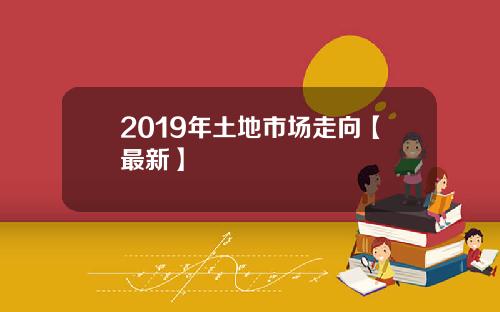 2019年土地市场走向【最新】