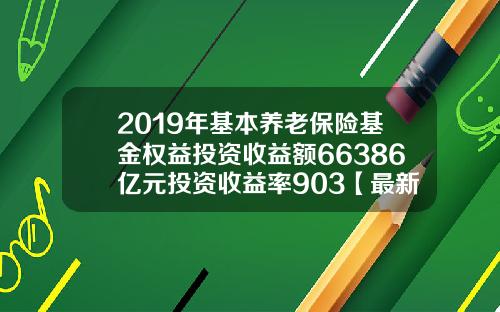 2019年基本养老保险基金权益投资收益额66386亿元投资收益率903【最新】