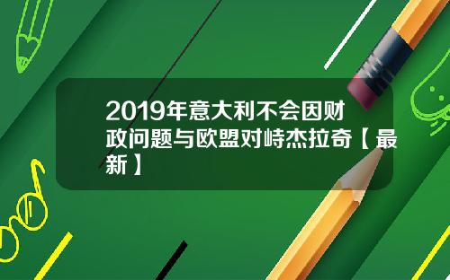 2019年意大利不会因财政问题与欧盟对峙杰拉奇【最新】