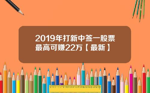 2019年打新中签一股票最高可赚22万【最新】