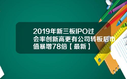 2019年新三板IPO过会率创新高更有公司转板后市值暴增78倍【最新】