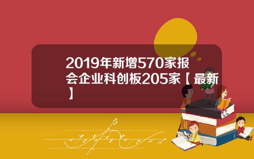 2019年新增570家报会企业科创板205家【最新】