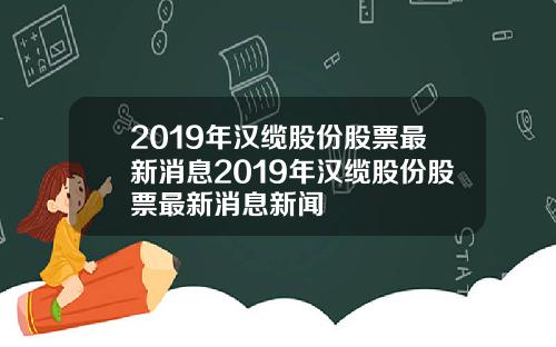 2019年汉缆股份股票最新消息2019年汉缆股份股票最新消息新闻