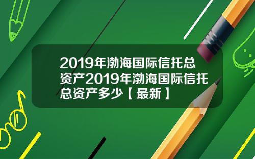 2019年渤海国际信托总资产2019年渤海国际信托总资产多少【最新】