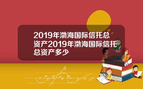 2019年渤海国际信托总资产2019年渤海国际信托总资产多少