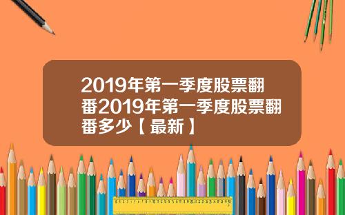 2019年第一季度股票翻番2019年第一季度股票翻番多少【最新】