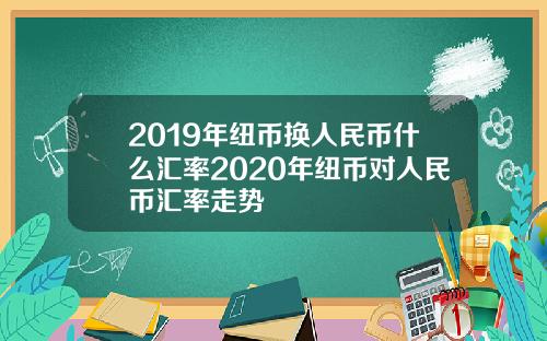 2019年纽币换人民币什么汇率2020年纽币对人民币汇率走势