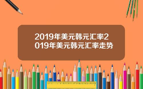 2019年美元韩元汇率2019年美元韩元汇率走势