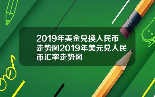 2019年美金兑换人民币走势图2019年美元兑人民币汇率走势图