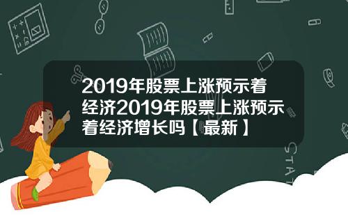 2019年股票上涨预示着经济2019年股票上涨预示着经济增长吗【最新】