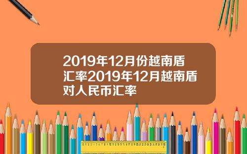 2019年12月份越南盾汇率2019年12月越南盾对人民币汇率