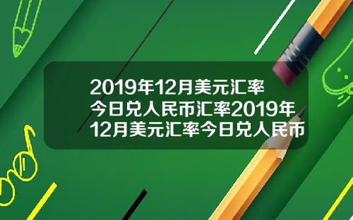 2019年12月美元汇率今日兑人民币汇率2019年12月美元汇率今日兑人民币汇率是多少