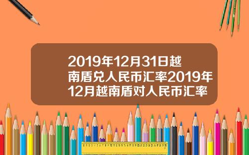 2019年12月31日越南盾兑人民币汇率2019年12月越南盾对人民币汇率