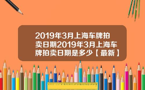 2019年3月上海车牌拍卖日期2019年3月上海车牌拍卖日期是多少【最新】