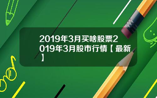 2019年3月买啥股票2019年3月股市行情【最新】