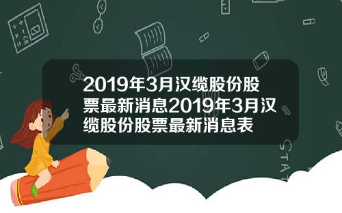 2019年3月汉缆股份股票最新消息2019年3月汉缆股份股票最新消息表
