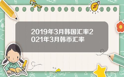 2019年3月韩国汇率2021年3月韩币汇率