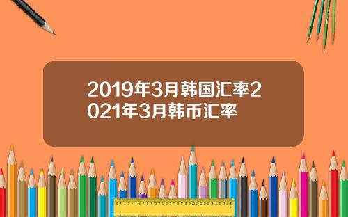 2019年3月韩国汇率2021年3月韩币汇率