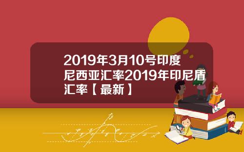 2019年3月10号印度尼西亚汇率2019年印尼盾汇率【最新】