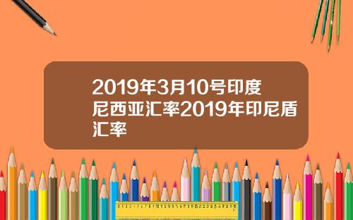2019年3月10号印度尼西亚汇率2019年印尼盾汇率