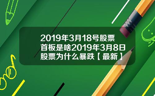2019年3月18号股票首板是啥2019年3月8日股票为什么暴跌【最新】