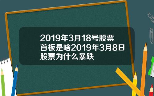 2019年3月18号股票首板是啥2019年3月8日股票为什么暴跌