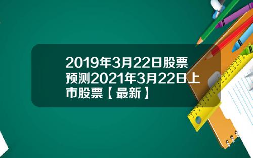 2019年3月22日股票预测2021年3月22日上市股票【最新】