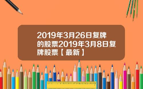 2019年3月26日复牌的股票2019年3月8日复牌股票【最新】