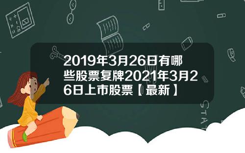 2019年3月26日有哪些股票复牌2021年3月26日上市股票【最新】