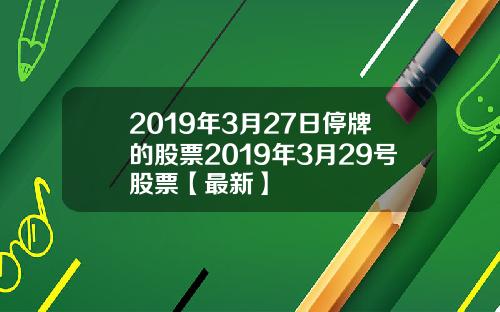 2019年3月27日停牌的股票2019年3月29号股票【最新】