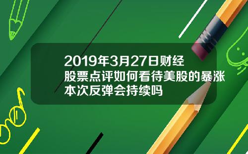 2019年3月27日财经股票点评如何看待美股的暴涨本次反弹会持续吗