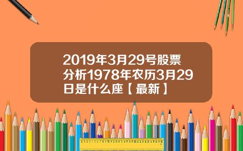 2019年3月29号股票分析1978年农历3月29日是什么座【最新】