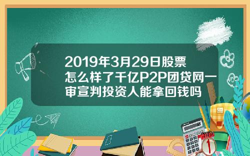 2019年3月29日股票怎么样了千亿P2P团贷网一审宣判投资人能拿回钱吗