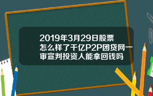 2019年3月29日股票怎么样了千亿P2P团贷网一审宣判投资人能拿回钱吗