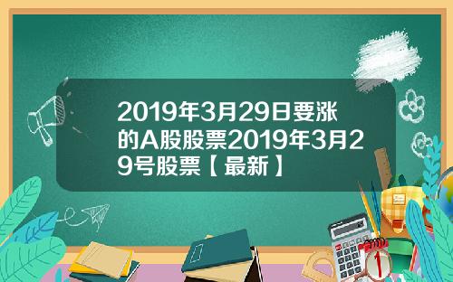2019年3月29日要涨的A股股票2019年3月29号股票【最新】
