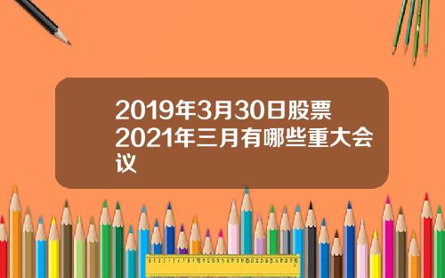 2019年3月30日股票2021年三月有哪些重大会议