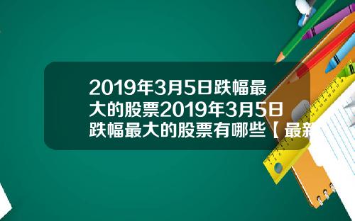 2019年3月5日跌幅最大的股票2019年3月5日跌幅最大的股票有哪些【最新】