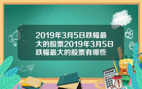 2019年3月5日跌幅最大的股票2019年3月5日跌幅最大的股票有哪些
