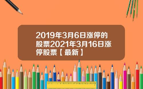 2019年3月6日涨停的股票2021年3月16日涨停股票【最新】