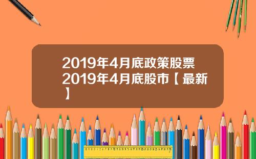 2019年4月底政策股票2019年4月底股市【最新】